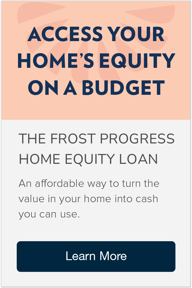 Access your home's equity on a budget with a Frost Progress Home Equity Loan